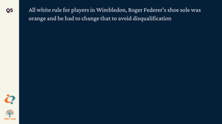 All white rule for players in Wimbledon, Roger Federer's shoe sole was
orange and he had to change that to avoid disqualification
Q5
 