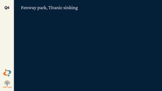 Fenway park, Titanic sinking
Q6
 