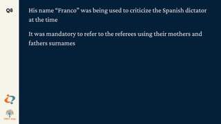 His name “Franco” was being used to criticize the Spanish dictator
at the time
It was mandatory to refer to the referees using their mothers and
fathers surnames
Q8
 