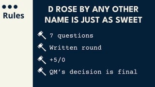 Rules
7 questions
Written round
+5/0
QM’s decision is final
D ROSE BY ANY OTHER
NAME IS JUST AS SWEET
 