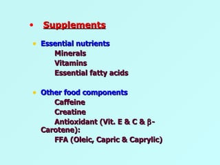 Essential nutrients Minerals Vitamins Essential fatty acids Other food components Caffeine Creatine Antioxidant (Vit. E & C &   -Carotene): FFA (Oleic, Capric & Caprylic)  Supplements 