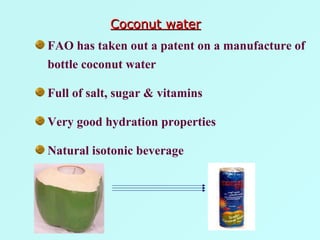 FAO has taken out a patent on a manufacture of bottle coconut water Full of salt, sugar & vitamins Very good hydration properties Natural isotonic beverage Coconut water 