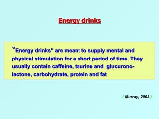 Energy drinks “ Energy drinks” are meant to supply mental and physical stimulation for a short period of time. They usually contain caffeine, taurine and  glucurono-lactone, carbohydrate, protein and fat (  Murray, 2003  ) 