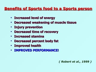 Increased level of energy Decreased weakening of muscle tissue Injury prevention Decreased time of recovery Increased stamina Decreased percent body fat Improved health  IMPROVED PERFORMANCE! ( Robert et al., 1999 )   Benefits of Sports food to a Sports person 
