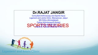 SPORTS INJURIES
Dr.RAJAT JANGIR
Consultant Arthroscopy and Sports Injury
Ligament and Joints Clinic, Mansarovar, Jaipur
MS Ortho (Ahmedabad)
Fellow Arthroscopy(S.Korea)
Dip Sports Med IOC
Diploma Football Medicine FIFA
 