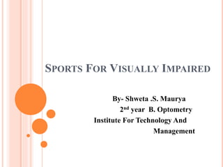 SPORTS FOR VISUALLY IMPAIRED
By- Shweta .S. Maurya
2nd year B. Optometry
Institute For Technology And
Management
 