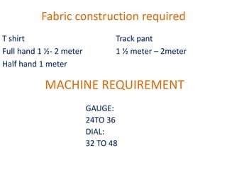 Fabric construction required
T shirt
Full hand 1 ½- 2 meter
Half hand 1 meter
Track pant
1 ½ meter – 2meter
MACHINE REQUIREMENT
GAUGE:
24TO 36
DIAL:
32 TO 48
 