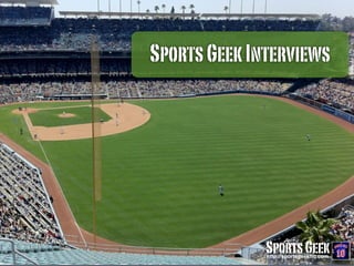 Sports Geek Interviews




Connecting sports, fans & sponsors using technology
http://SportsGeek.com.au
                                                          Sports Geek
                                                          http://sportsgeekhq.com
 