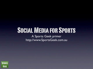 Social Media for Sports
        A Sports Geek primer
   http://www.SportsGeek.com.au
 