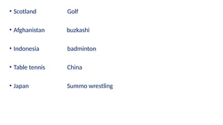 • Scotland Golf
• Afghanistan buzkashi
• Indonesia badminton
• Table tennis China
• Japan Summo wrestling
 