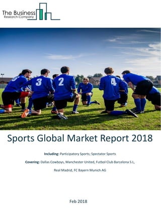 Sports Global Market Report 2018
Including: Participatory Sports; Spectator Sports
Covering: Dallas Cowboys, Manchester United, Futbol Club Barcelona S.L,
Real Madrid, FC Bayern Munich AG
Feb 2018
 