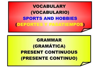 VOCABULARY  (VOCABULARIO) SPORTS AND HOBBIES ( DEPORTES Y PASATIEMPOS ) GRAMMAR (GRAMÁTICA) PRESENT CONTINUOUS (PRESENTE CONTINUO) 
