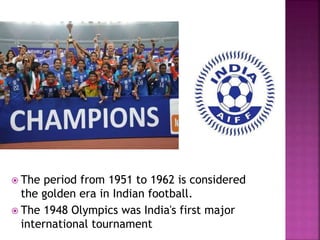  The period from 1951 to 1962 is considered 
the golden era in Indian football. 
 The 1948 Olympics was India's first major 
international tournament 
 