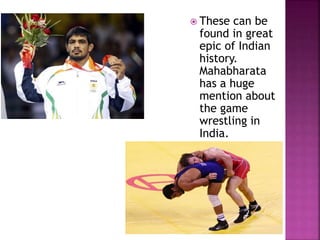  These can be 
found in great 
epic of Indian 
history. 
Mahabharata 
has a huge 
mention about 
the game 
wrestling in 
India. 
 