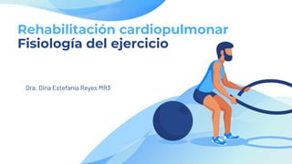 Rehabilitación cardiopulmonar
Fisiología del ejercicio
Dra. Dina Estefanía Reyes MR3
 