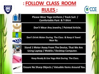 : FOLLOW CLASS ROOM
RULES :
Please Wear Yoga Uniform / Track Suit /
Comfortable Pant & T-Shirt
Don’t Wear Any Jewelry / Po...