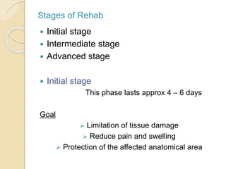 Stages of Rehab
 Initial stage
 Intermediate stage
 Advanced stage
 Initial stage
This phase lasts approx 4 – 6 days
Goal
 Limitation of tissue damage
 Reduce pain and swelling
 Protection of the affected anatomical area
 