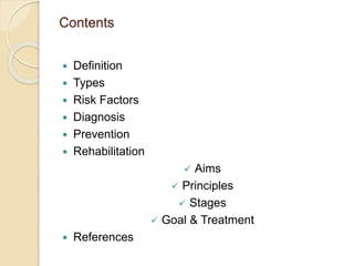 Contents
 Definition
 Types
 Risk Factors
 Diagnosis
 Prevention
 Rehabilitation
 Aims
 Principles
 Stages
 Goal & Treatment
 References
 