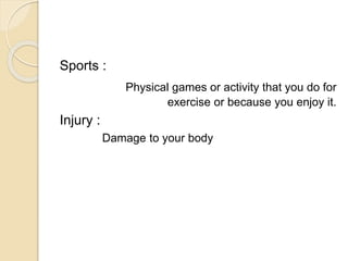Sports :
Physical games or activity that you do for
exercise or because you enjoy it.
Injury :
Damage to your body
 