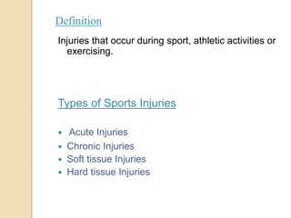 Definition
Injuries that occur during sport, athletic activities or
exercising.
Types of Sports Injuries
 Acute Injuries
 Chronic Injuries
 Soft tissue Injuries
 Hard tissue Injuries
 