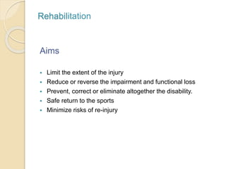 Rehabilitation
Aims
 Limit the extent of the injury
 Reduce or reverse the impairment and functional loss
 Prevent, correct or eliminate altogether the disability.
 Safe return to the sports
 Minimize risks of re-injury
 