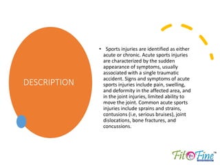 DESCRIPTION
• Sports injuries are identified as either
acute or chronic. Acute sports injuries
are characterized by the su...
