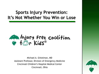 Sports Injury Prevention:
It’s Not Whether You Win or Lose
Michael A. Gittelman, MD
Assistant Professor, Division of Emergency Medicine
Cincinnati Children’s Hospital Medical Center
Cincinnati, Ohio
 