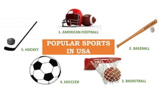 POPULAR SPORTS
IN USA
1. AMERICAN FOOTBALL
2. BASEBALL
3. BASKETBALL4. SOCCCER
5. HOCKEY
 
