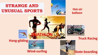 TRIATHLON
Hot-air
balloon
Truck Racing
Hang-gliding
Skate-boardingWind-surfing
STRANGE AND
UNUSUAL SPORTS
 