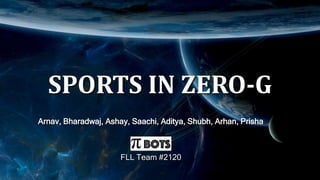 SPORTS IN ZERO-G
Arnav, Bharadwaj, Ashay, Saachi, Aditya, Shubh, Arhan, Prisha
FLL Team #2120
 
