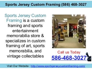 Sports Jersey Custom Framing (586) 468-3027
Visit Our Website : http://www.sportsjerseycustomframing.com/
Call us Today
586-468-3027
Sports Jersey Custom
Framing is a custom
framing and sports
entertainment
memorabilia store &
specializes in custom
framing of art, sports
memorabilia, and
vintage collectables
 
