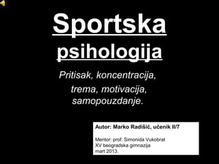 Sportska
psihologija
Pritisak, koncentracija,
   trema, motivacija,
   samopouzdanje.

        Autor: Marko Radišić, učenik II/7

        Mentor: prof. Simonida Vukobrat
        XV beogradska gimnazija
        mart 2013.
 