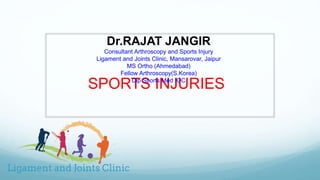 SPORTS INJURIES
Dr.RAJAT JANGIR
Consultant Arthroscopy and Sports Injury
Ligament and Joints Clinic, Mansarovar, Jaipur
MS Ortho (Ahmedabad)
Fellow Arthroscopy(S.Korea)
Dip Sports Med IOC
 