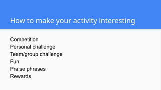 How to make your activity interesting
Competition
Personal challenge
Team/group challenge
Fun
Praise phrases
Rewards
 