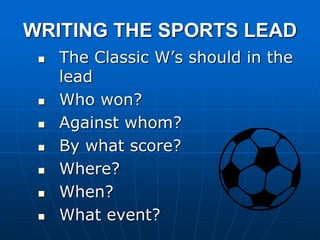 WRITING THE SPORTS LEAD
 The Classic W’s should in the
lead
 Who won?
 Against whom?
 By what score?
 Where?
 When?
 What event?
 