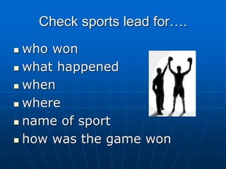 Check sports lead for….
 who won
 what happened
 when
 where
 name of sport
 how was the game won
 