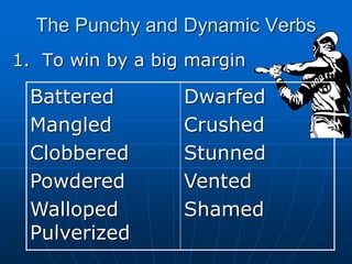 The Punchy and Dynamic Verbs
1. To win by a big margin
Battered
Mangled
Clobbered
Powdered
Walloped
Pulverized
Dwarfed
Crushed
Stunned
Vented
Shamed
 