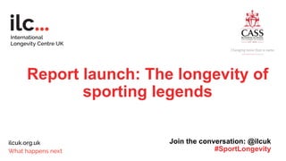 Report launch: The longevity of
sporting legends
Join the conversation: @ilcuk
#SportLongevity
 