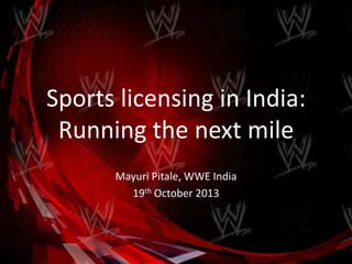 Sports licensing in India:
Running the next mile
Mayuri Pitale, WWE India
19th October 2013

 