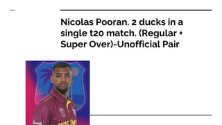 Nicolas Pooran. 2 ducks in a
single t20 match. (Regular +
Super Over)-Unofficial Pair
 