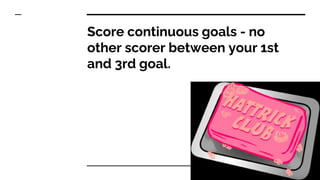 Score continuous goals - no
other scorer between your 1st
and 3rd goal.
 