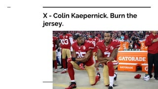 X - Colin Kaepernick. Burn the
jersey.
 