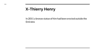 X-Thierry Henry
In 2011 a bronze statue of him had been erected outside the
Emirates
 