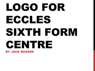 LOGO FOR
ECCLES
SIXTH FORM
CENTRE
BY JACK ROGERS
 
