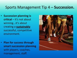 Sports Management Tip 4 – Succession.Succession planning is critical – it’s not about winning...it’s about creating a sustainably successful, competitive environment.Plan for success through smart succession planning with players, coaches, management, staff.