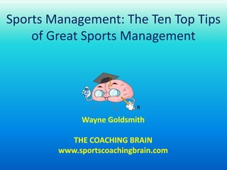 Sports Management: The Ten Top Tips of Great Sports Management R Wayne Goldsmith THE COACHING BRAIN www.sportscoachingbrain.com 
