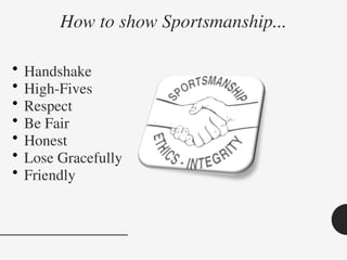 How to show Sportsmanship...
• Handshake
• High-Fives
• Respect
• Be Fair
• Honest
• Lose Gracefully
• Friendly
 