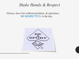 Shake Hands & Respect
Always, have fun without profanity, & ignorance.
BE RESPECTFUL is the key.
 