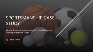 SPORTSMANSHIP CASE
STUDY
What role does sportsmanship and ethical behavior
play in professional sports?
By Denali Johns
 