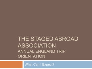 The STAGED ABROAD ASSOCIATIONANNUAL ENGLAND TRIP ORIENTATION What Can I Expect? 